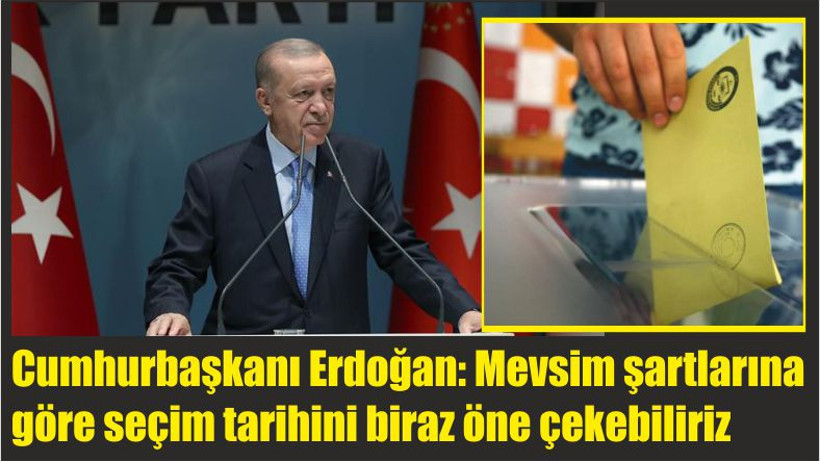 Cumhurbaşkanı Erdoğan: Mevsim şartlarına göre seçim tarihini biraz öne çekebiliriz