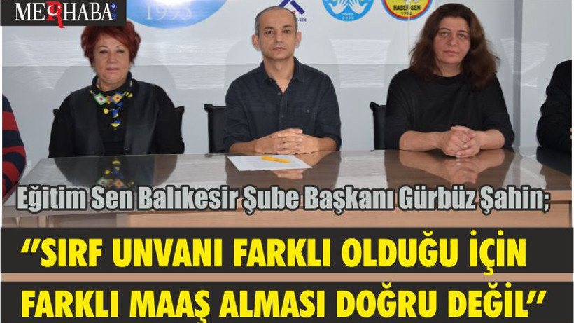 Eğitim Sen Balıkesir Şube Başkanı Gürbüz Şahin; ‘’SIRF UNVANI FARKLI OLDUĞU İÇİN FARKLI MAAŞ ALMASI DOĞRU DEĞİL’’