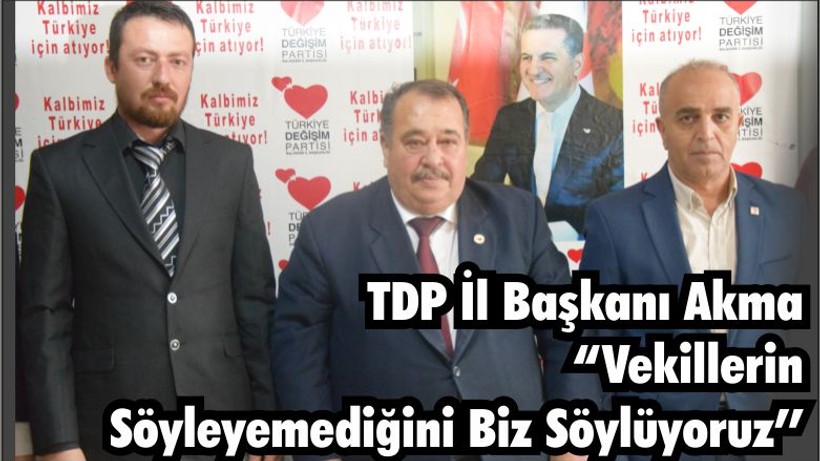 TDP İl Başkanı Akma “Vekillerin Söyleyemediğini Biz Söylüyoruz Onlar Adaylık Derdinde”