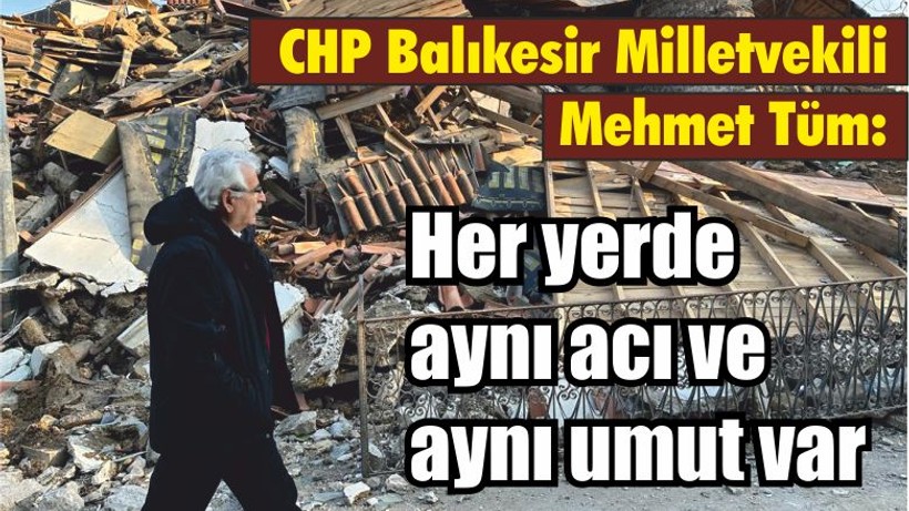 Cumhuriyet Halk Partisi Önceki dönem Balıkesir Milletvekili Mehmet Tüm: Her yerde aynı acı ve aynı umut var