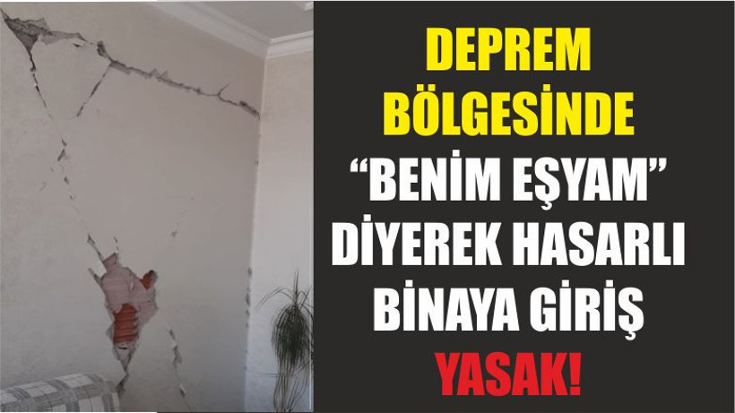 DEPREM BÖLGESİNDE “BENİM EŞYAM” DİYEREK HASARLI BİNAYA GİRİŞ YASAK!