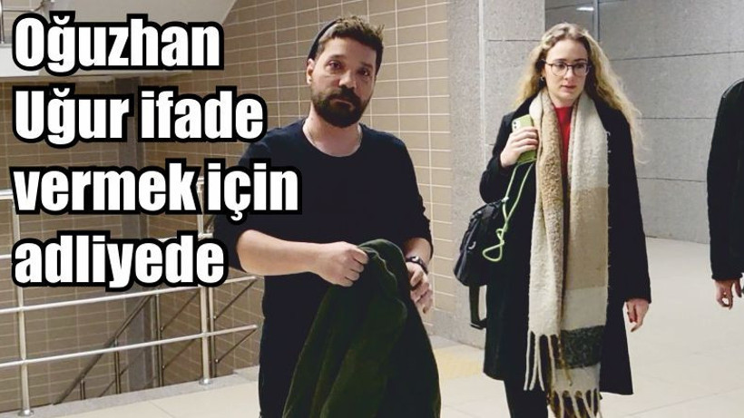 Oğuzhan Uğur ifade vermek için adliyeye geldi