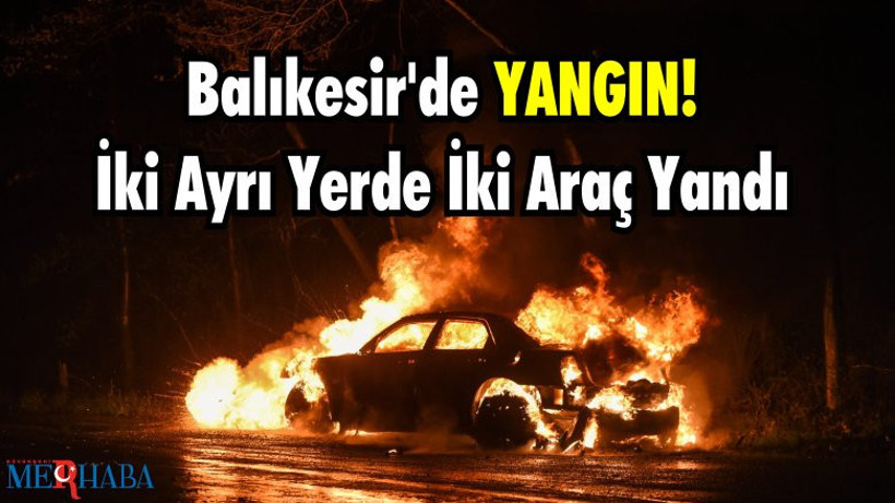 Balıkesir'de Yangın! İki Ayrı Yerde İki Araç Yandı