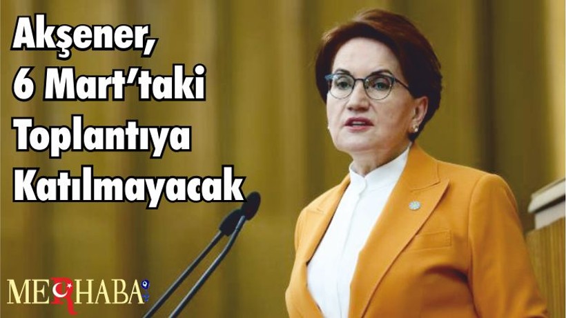 Akşener, 6 Mart’taki Toplantıya Katılmayacak