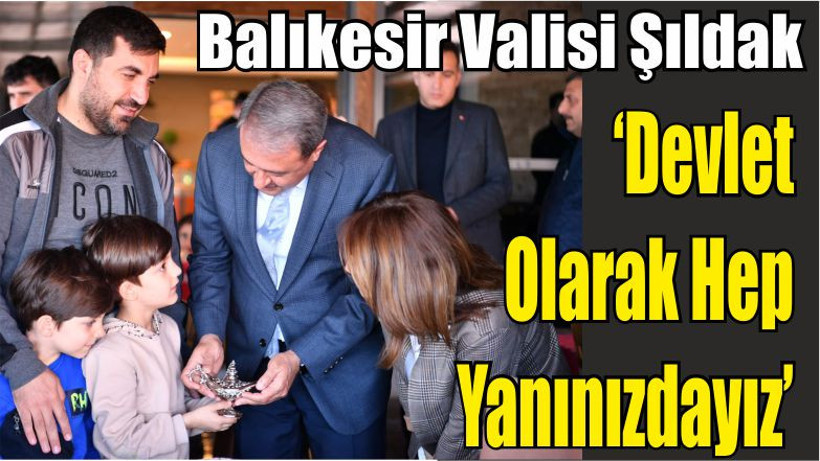 Balıkesir Valisi Şıldak ‘’ Devlet Olarak Hep Yanınızdayız’’