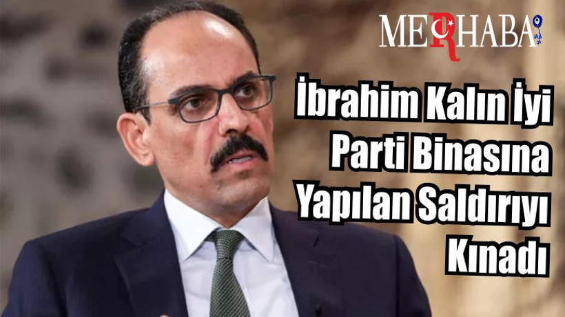 Cumhurbaşkanlığı Sözcüsü Kalın İyi Parti Binasına Yapılan Saldırıyı Kınadı