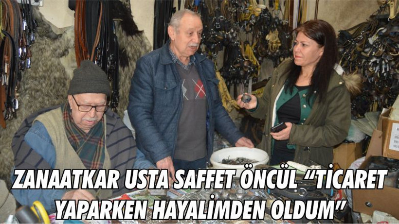 ZANAATKAR USTA SAFFET ÖNCÜL “TİCARET YAPARKEN HAYALİMDEN OLDUM”