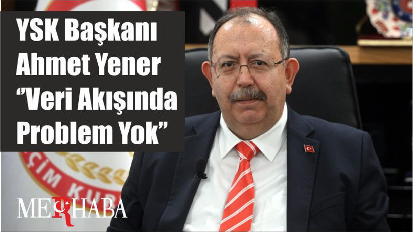 YSK Başkanı Ahmet Yener ‘’Veri Akışında Problem Yok’’