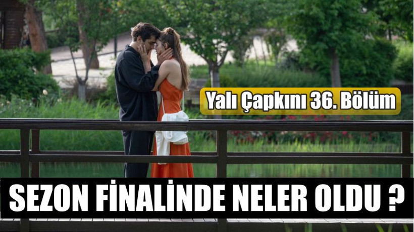 Yalı Çapkını 36 Bölümde Yaşananlar