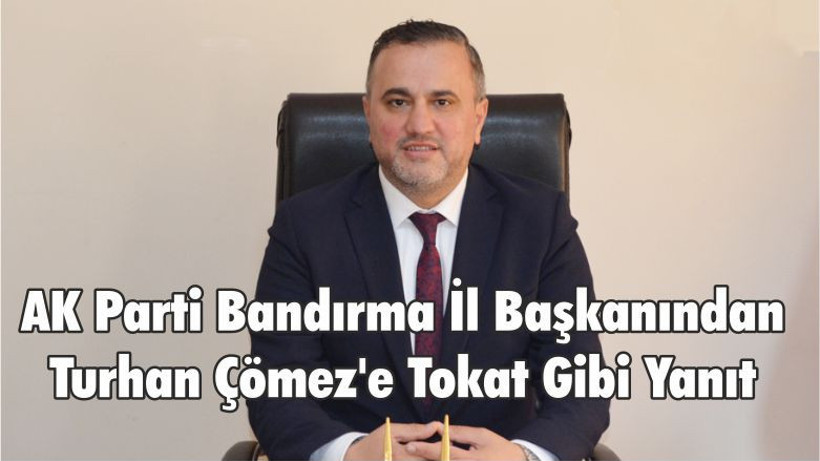 AK Parti Bandırma İl Başkanından Turhan Çömez'e Tokat Gibi Yanıt