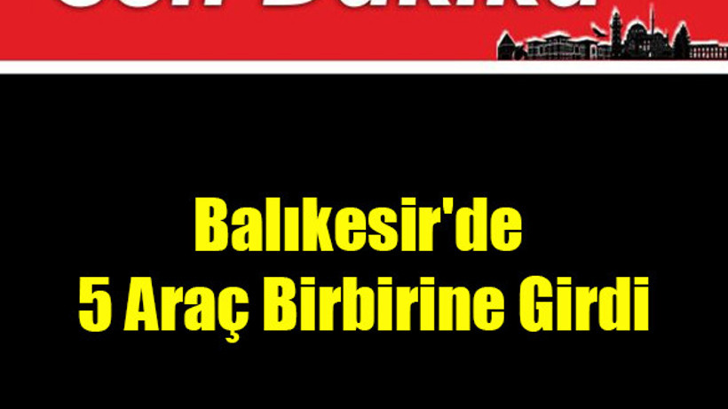 Balıkesir'de 5 Araç Birbirine Girdi!