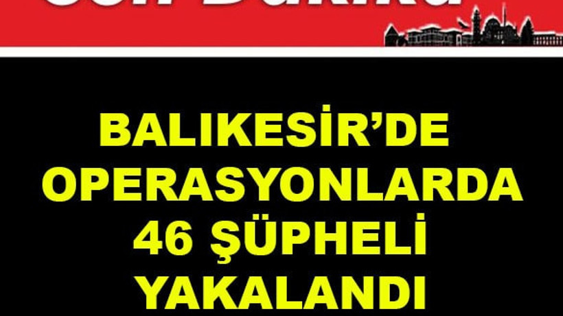 Balıkesir'de Operasyonlarda 46 Şüpheli Yakalandı
