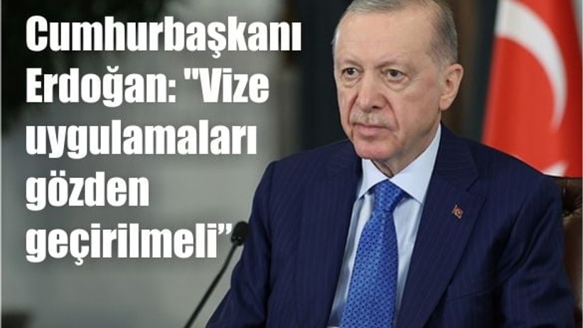 Erdoğan: "Vize uygulamaları gözden geçirilmeli"