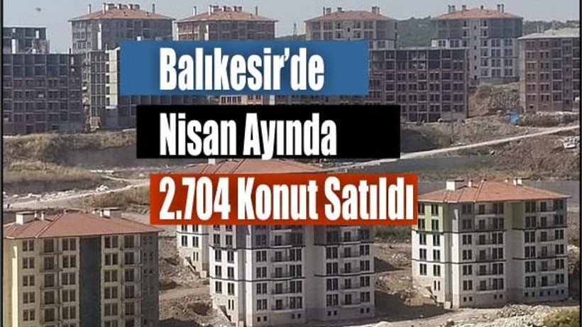 Balıkesir’de Nisan Ayında 2.704 Konut Satıldı