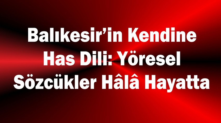 Balıkesir’in Kendine Has Dili: Yöresel Sözcükler Hâlâ Hayatta