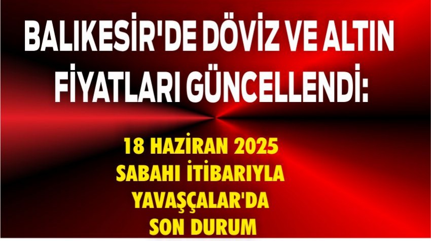 Balıkesir'de Döviz ve Altın Fiyatları Güncellendi: 18 Haziran 2025 Sabahı İtibarıyla Yavaşçalar'da Son Durum