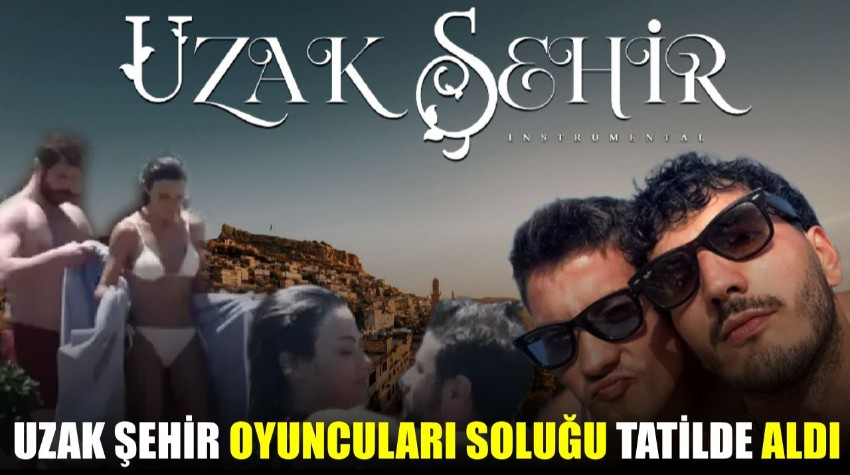Uzak Şehir Oyuncuları Soluğu Tatilde Aldı