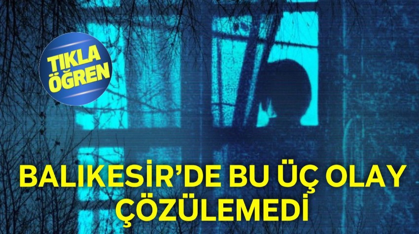 Balıkesir’de Hâlâ Çözülemeyen 3 Olay