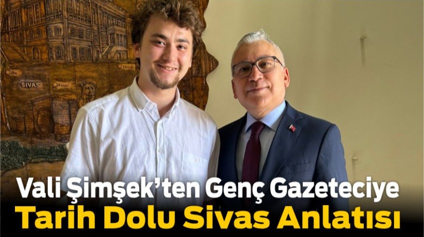 Vali Şimşek’ten Genç Gazeteciye Tarih Dolu Sivas Anlatısı