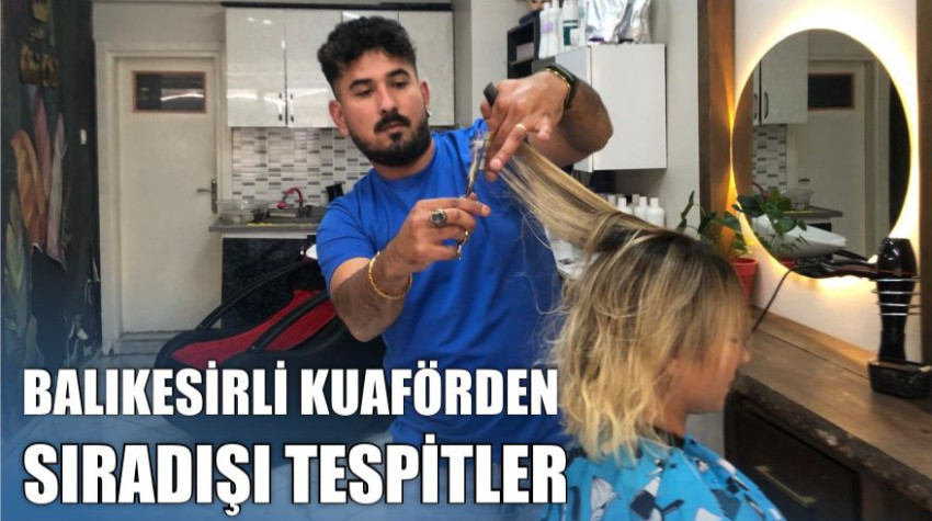 Saç Modasında Yanılgı: Balıkesirli Kuaförden Sıradışı Tespitler