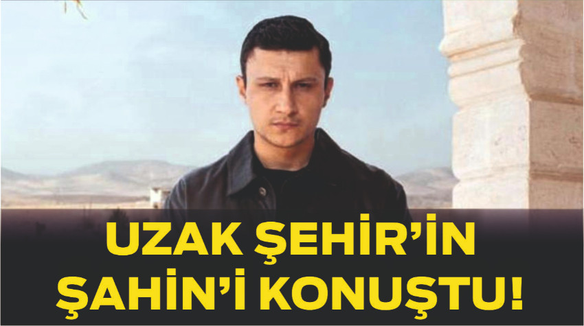 Uzak Şehir’in Şahin’i Konuştu! Söyledikleri Gündemi Sarstı