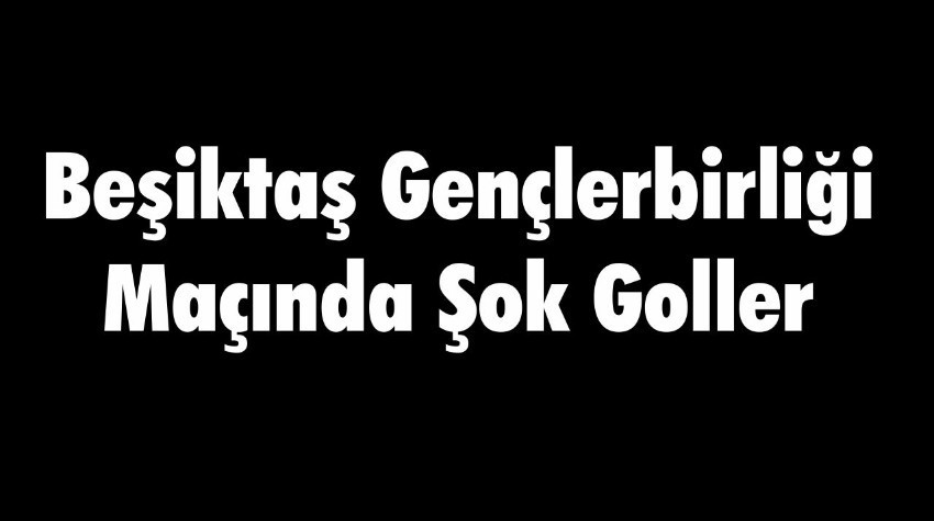 Beşiktaş Gençlerbirliği Maçında Şok Goller