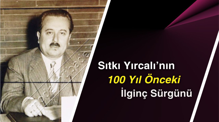 Sıtkı Yırcalı’nın 100 Yıl Önceki İlginç Sürgünü