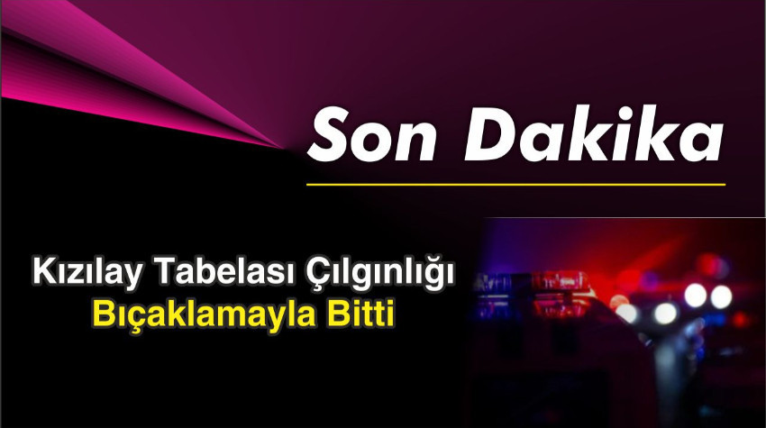 Kızılay Tabelası Çılgınlığı Bıçaklamayla Bitti
