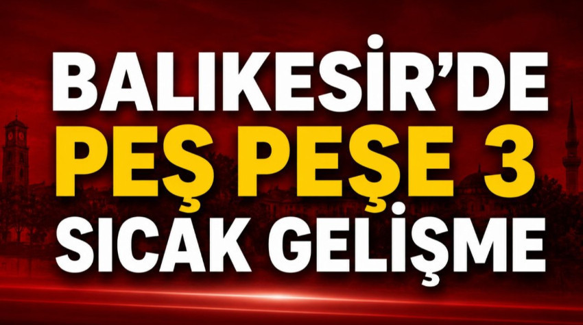 Balıkesir'de Peş Peşe 3 Sıcak Gelişme